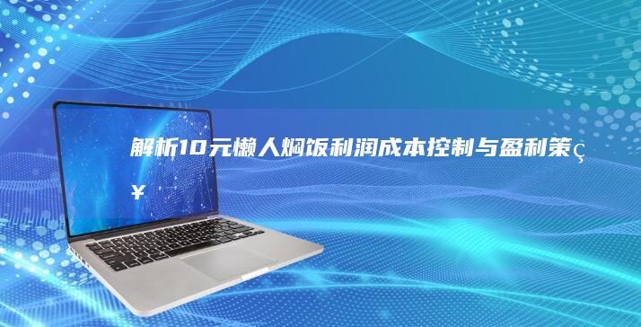 解析10元懒人焖饭利润：成本控制与盈利策略